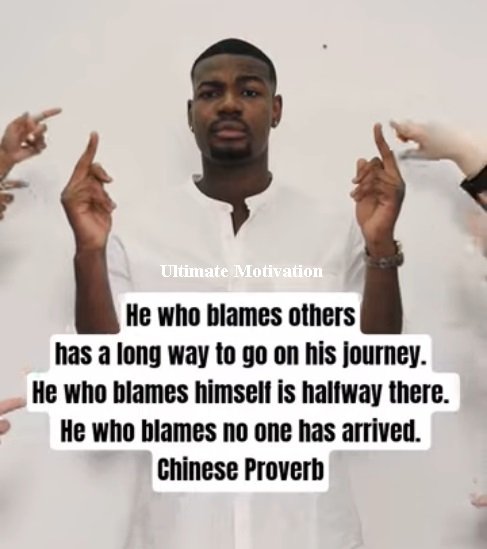 A Chinese Proverb says: He who blames others has a long way to go on his journey. He who blames himself is halfway there. He who blames no one has arrived.”